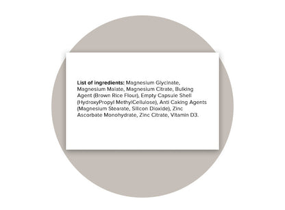 List of ingredients for Magnesium Complex: Magnesium Glycinate, Magnesium Malate, Magnesium Citrate, Bulking Agent (Brown Rice Flour), Empty Capsule Shell (HydroxyPropyl MethylCellulose), Anti-Caking Agents (Magnesium Stearate, Silicon Dioxide), Zinc Ascorbate Monohydrate, Zinc Citrate, Vitamin D3.